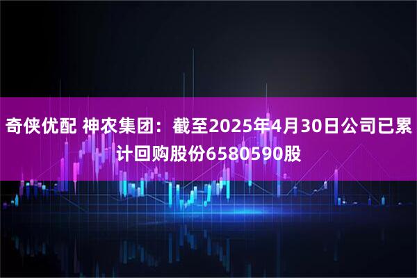 奇侠优配 神农集团：截至2025年4月30日公司已累计回购股份6580590股