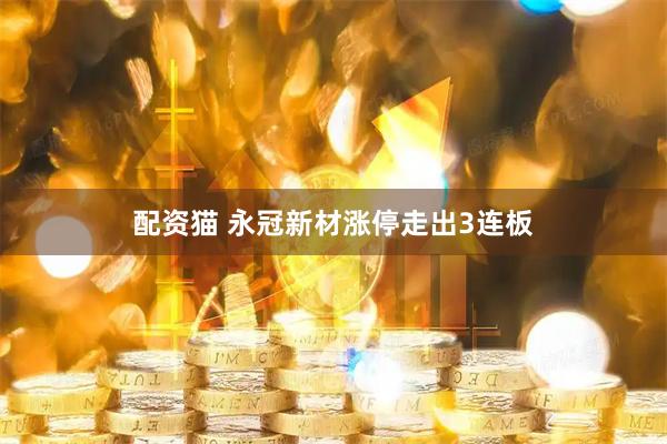 配资猫 永冠新材涨停走出3连板
